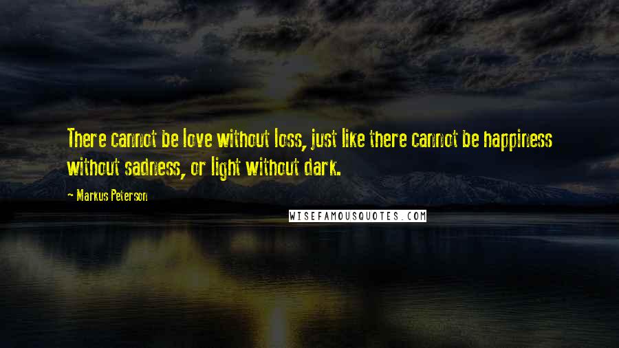 Markus Peterson Quotes: There cannot be love without loss, just like there cannot be happiness without sadness, or light without dark.