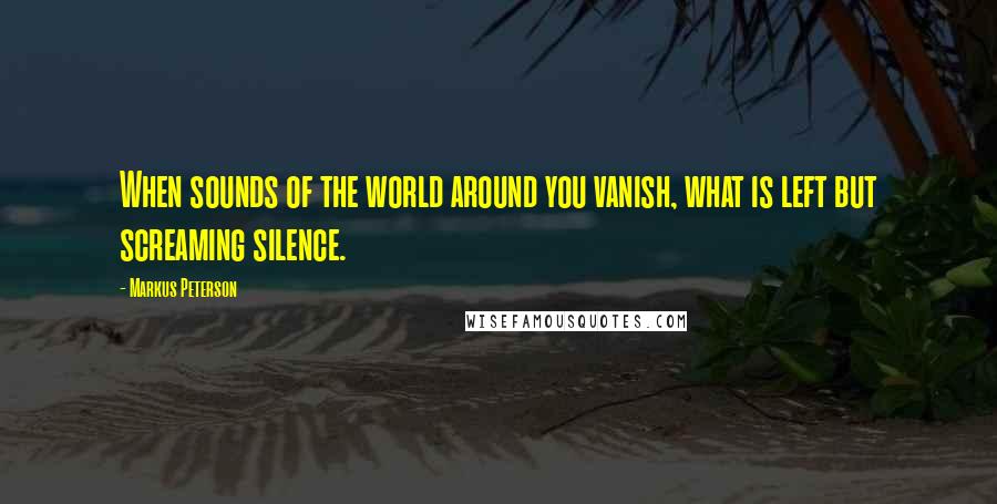 Markus Peterson Quotes: When sounds of the world around you vanish, what is left but screaming silence.