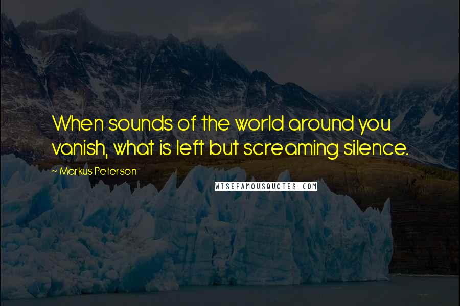 Markus Peterson Quotes: When sounds of the world around you vanish, what is left but screaming silence.