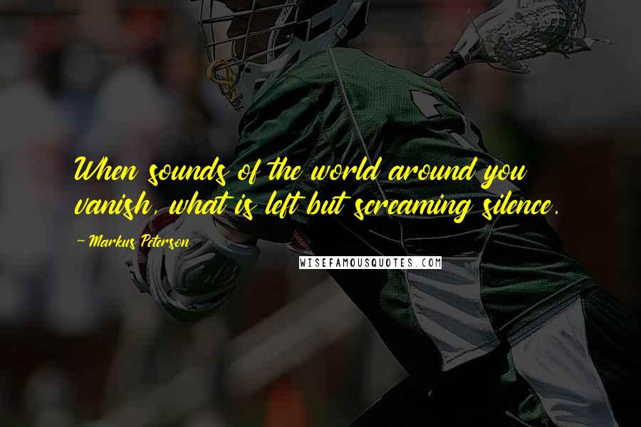 Markus Peterson Quotes: When sounds of the world around you vanish, what is left but screaming silence.