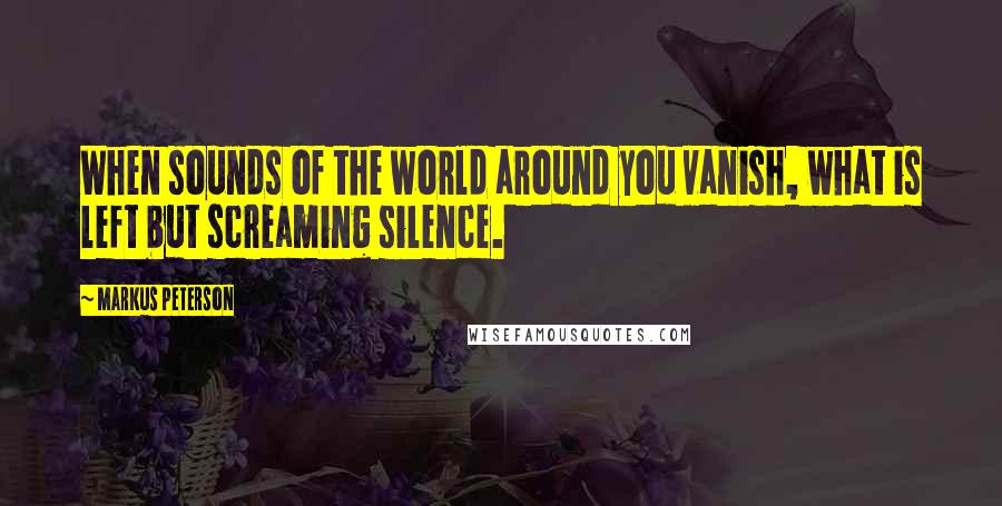 Markus Peterson Quotes: When sounds of the world around you vanish, what is left but screaming silence.