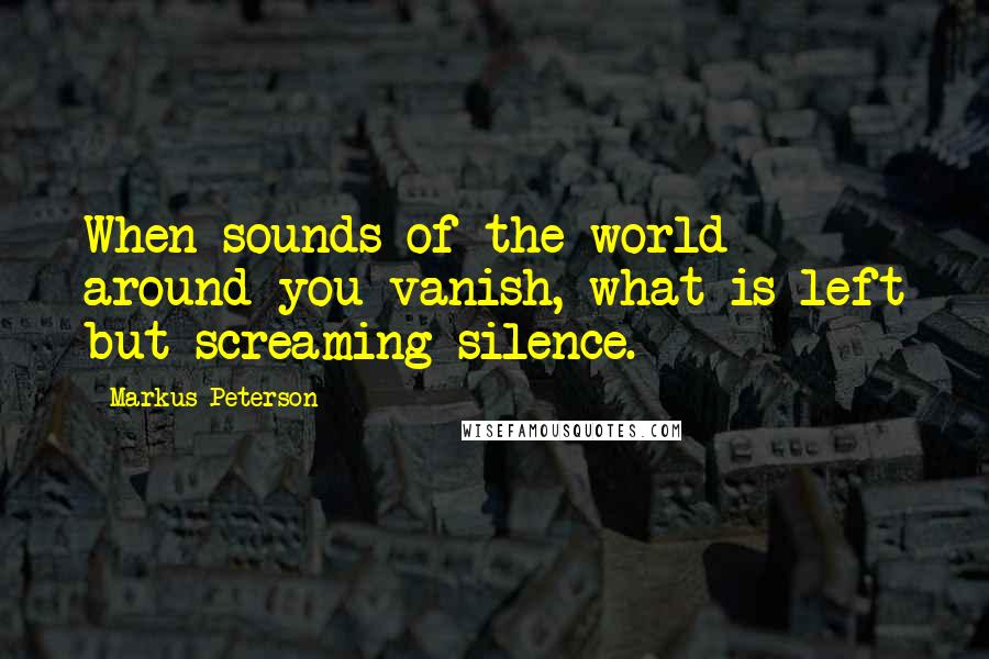Markus Peterson Quotes: When sounds of the world around you vanish, what is left but screaming silence.