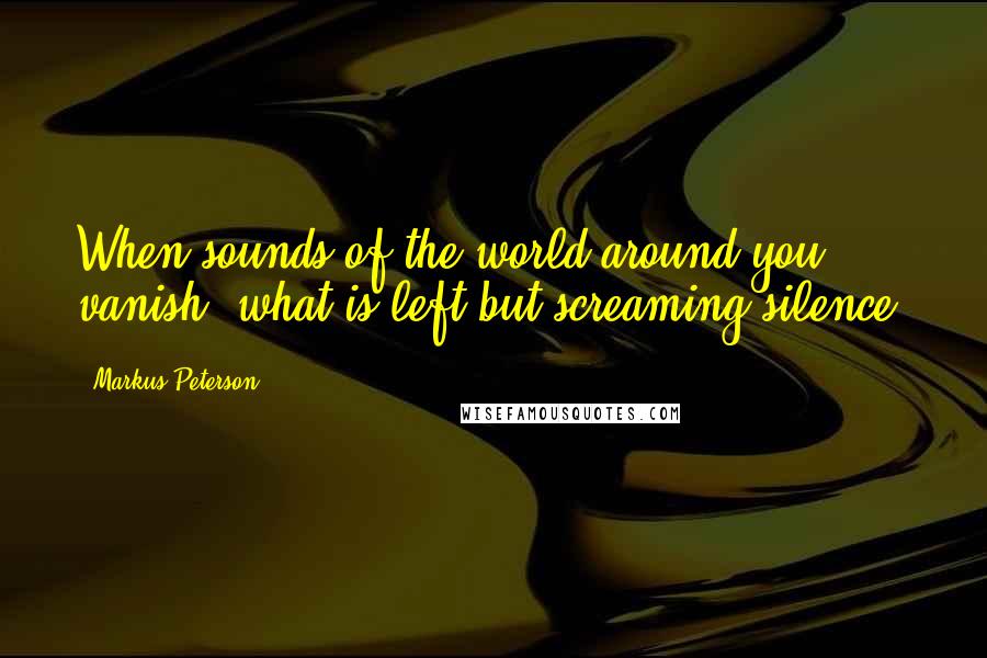 Markus Peterson Quotes: When sounds of the world around you vanish, what is left but screaming silence.