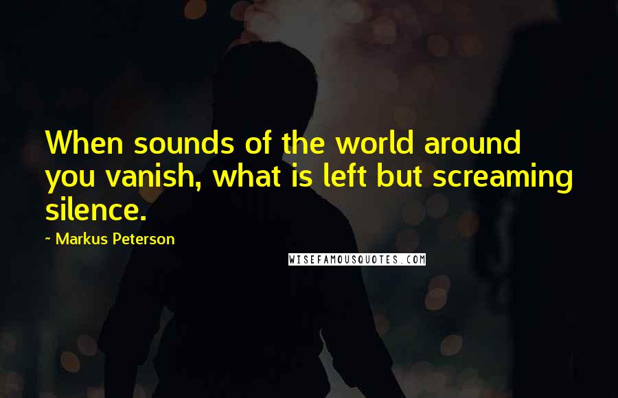 Markus Peterson Quotes: When sounds of the world around you vanish, what is left but screaming silence.