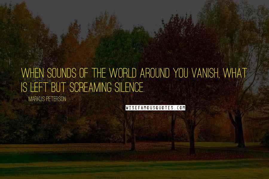 Markus Peterson Quotes: When sounds of the world around you vanish, what is left but screaming silence.