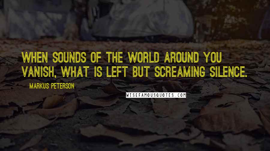 Markus Peterson Quotes: When sounds of the world around you vanish, what is left but screaming silence.