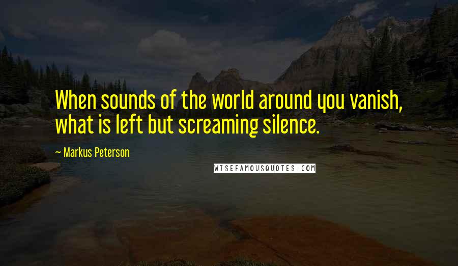 Markus Peterson Quotes: When sounds of the world around you vanish, what is left but screaming silence.