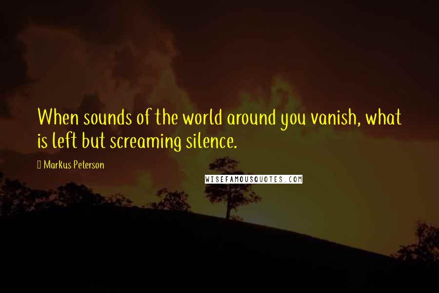 Markus Peterson Quotes: When sounds of the world around you vanish, what is left but screaming silence.