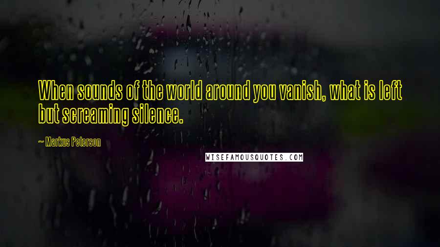 Markus Peterson Quotes: When sounds of the world around you vanish, what is left but screaming silence.