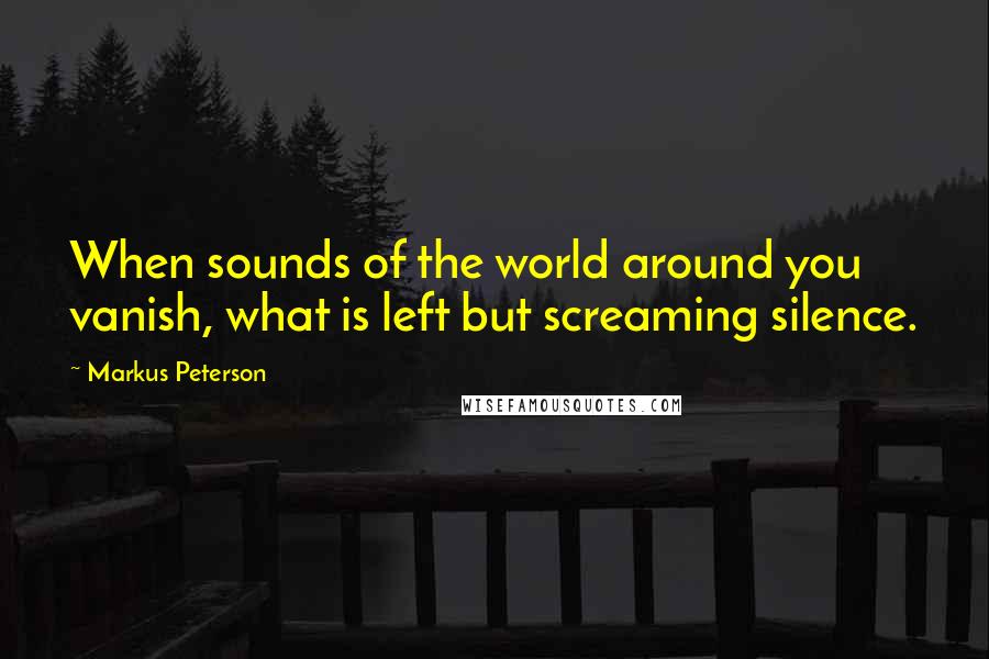 Markus Peterson Quotes: When sounds of the world around you vanish, what is left but screaming silence.