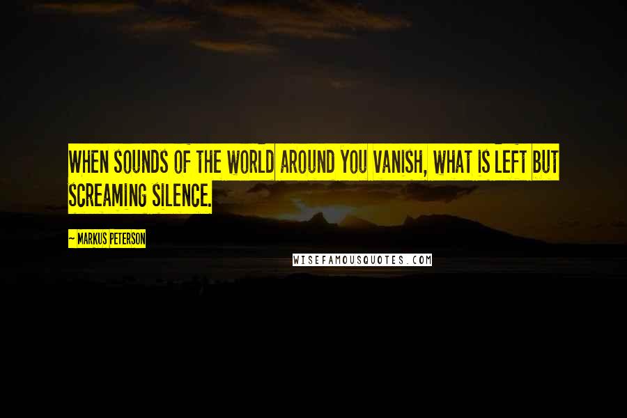 Markus Peterson Quotes: When sounds of the world around you vanish, what is left but screaming silence.