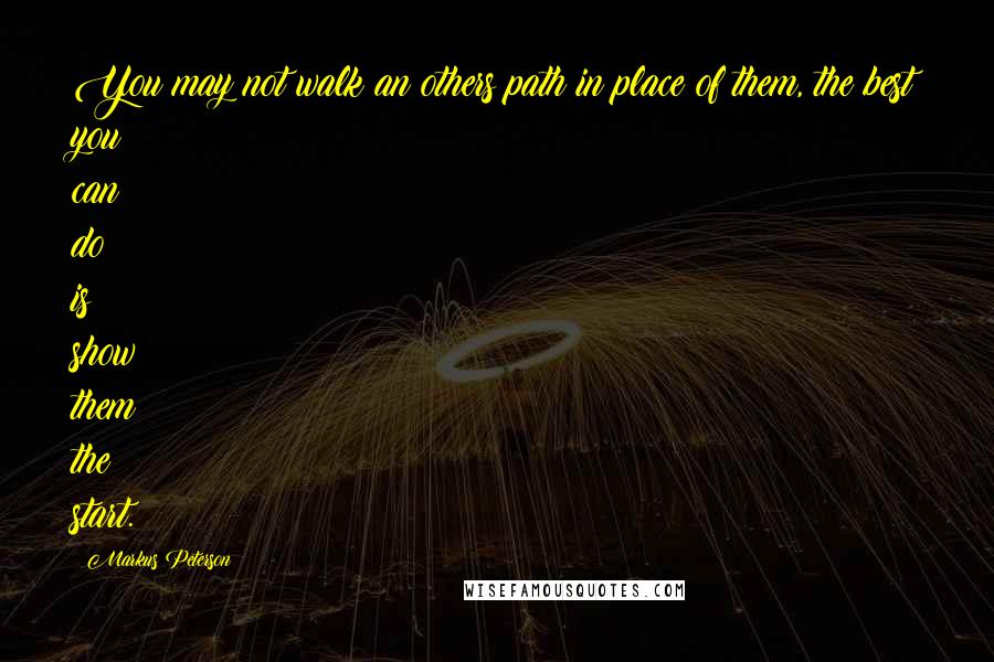 Markus Peterson Quotes: You may not walk an others path in place of them, the best you can do is show them the start.