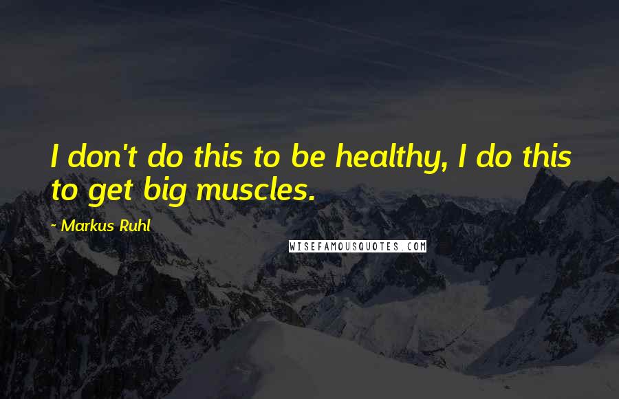 Markus Ruhl Quotes: I don't do this to be healthy, I do this to get big muscles.