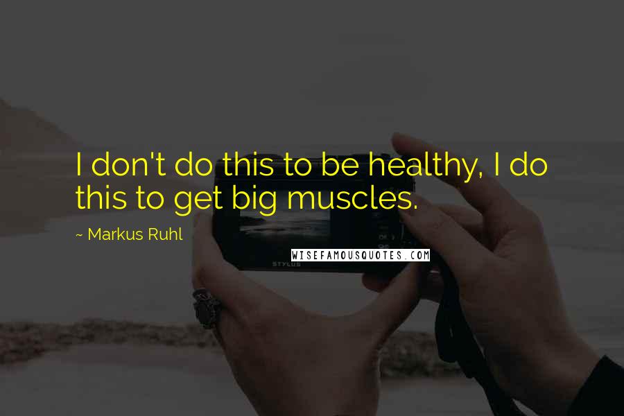 Markus Ruhl Quotes: I don't do this to be healthy, I do this to get big muscles.