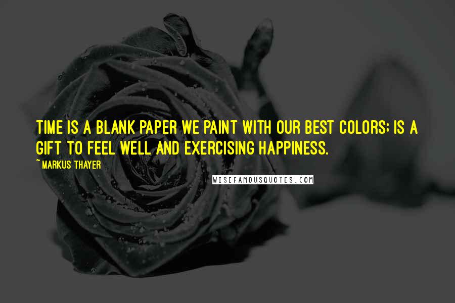 Markus Thayer Quotes: Time is a blank paper we paint with our best colors; is a gift to feel well and exercising happiness.