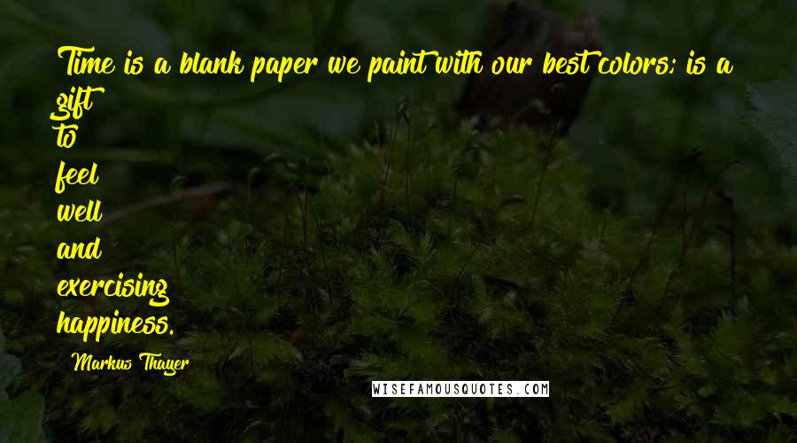 Markus Thayer Quotes: Time is a blank paper we paint with our best colors; is a gift to feel well and exercising happiness.