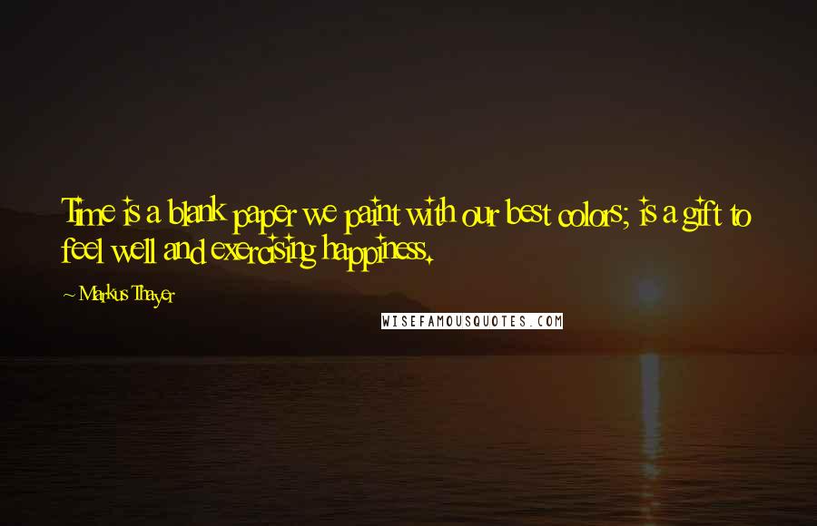 Markus Thayer Quotes: Time is a blank paper we paint with our best colors; is a gift to feel well and exercising happiness.