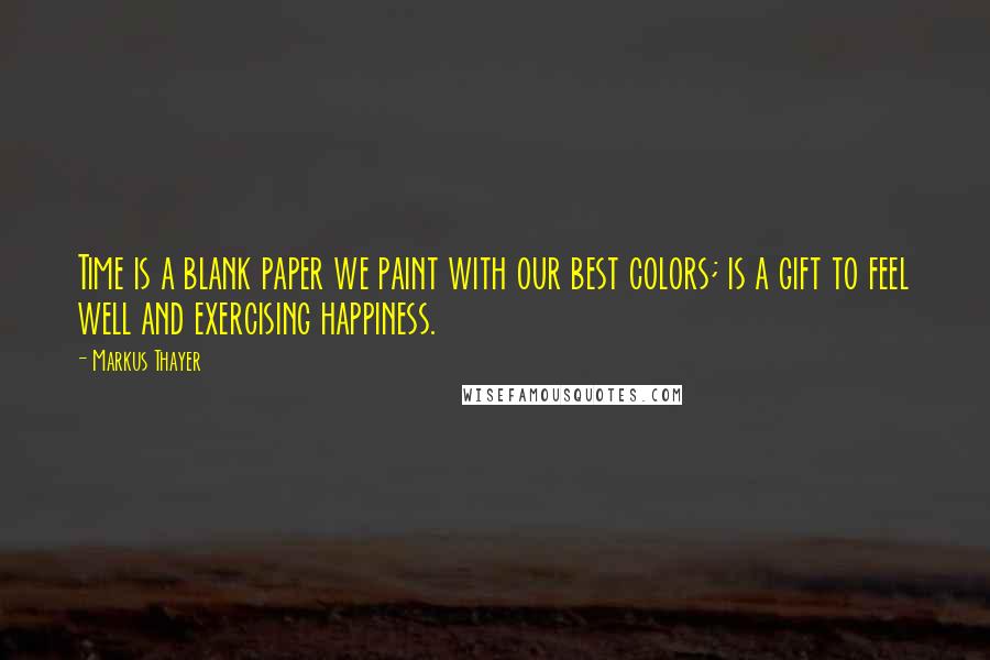 Markus Thayer Quotes: Time is a blank paper we paint with our best colors; is a gift to feel well and exercising happiness.