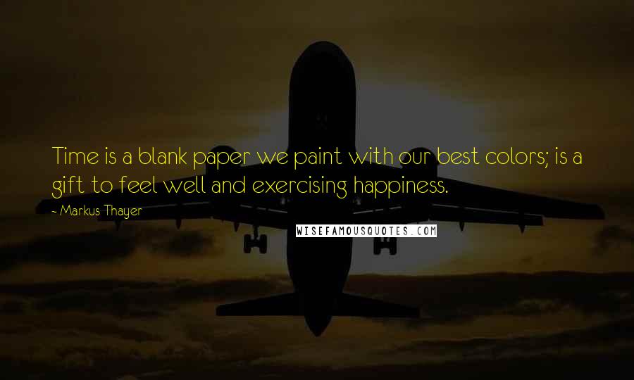 Markus Thayer Quotes: Time is a blank paper we paint with our best colors; is a gift to feel well and exercising happiness.