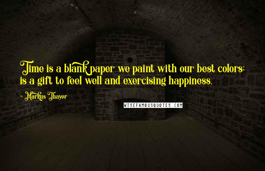 Markus Thayer Quotes: Time is a blank paper we paint with our best colors; is a gift to feel well and exercising happiness.