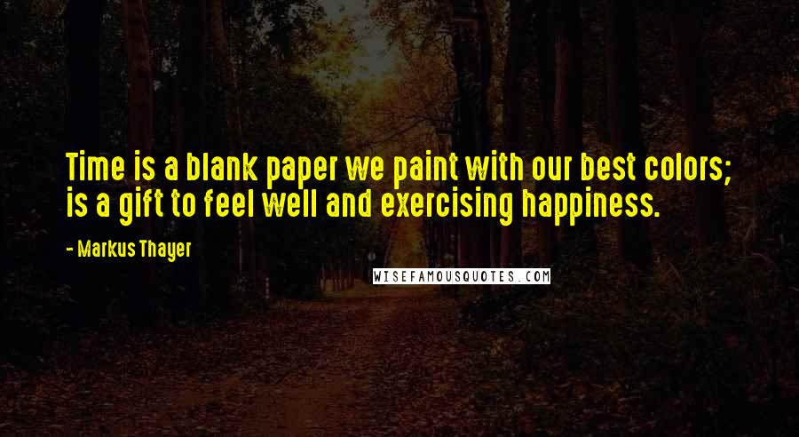 Markus Thayer Quotes: Time is a blank paper we paint with our best colors; is a gift to feel well and exercising happiness.