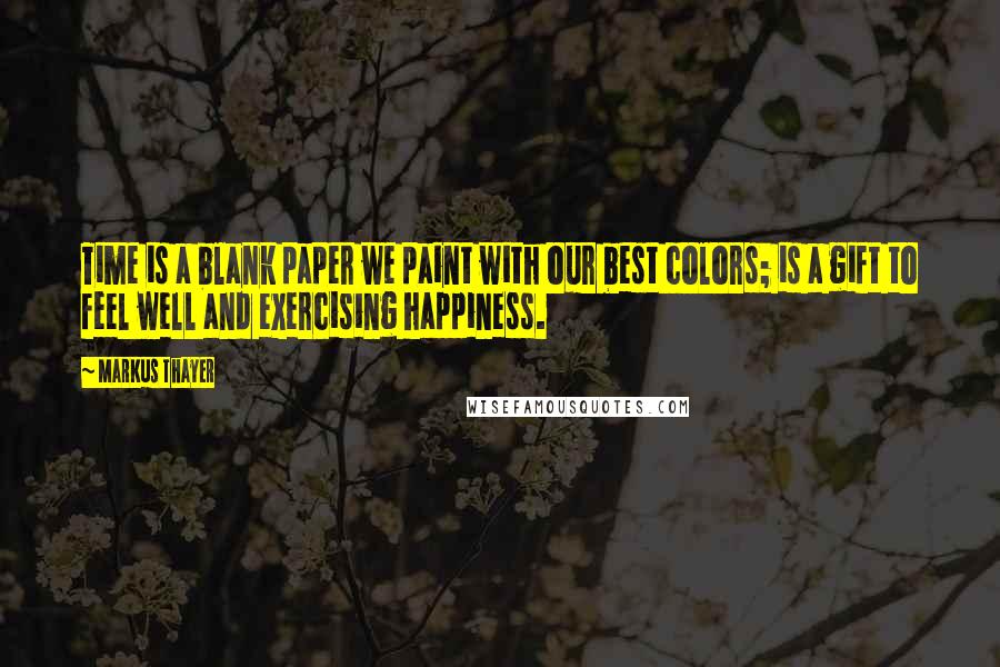 Markus Thayer Quotes: Time is a blank paper we paint with our best colors; is a gift to feel well and exercising happiness.