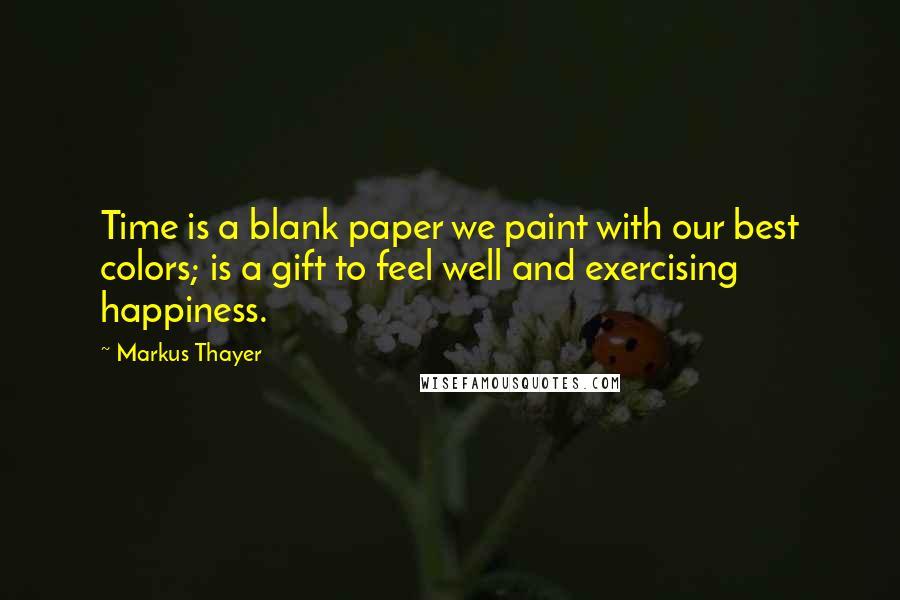 Markus Thayer Quotes: Time is a blank paper we paint with our best colors; is a gift to feel well and exercising happiness.