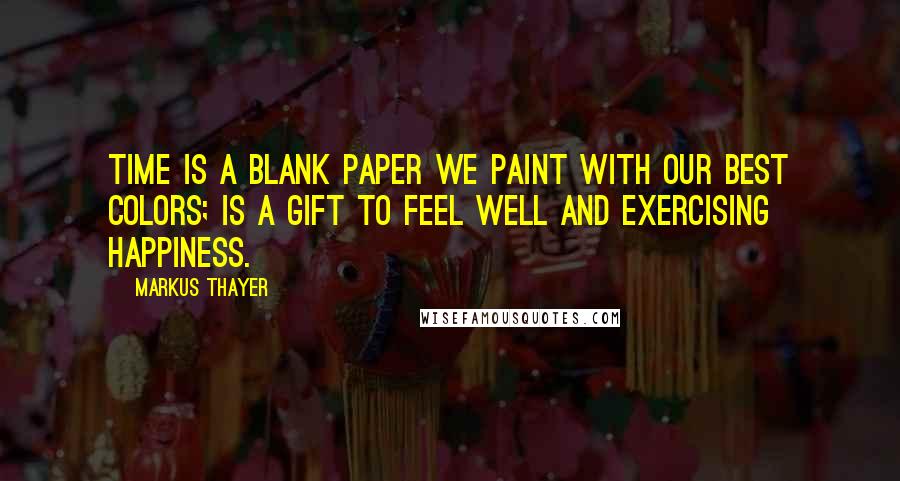 Markus Thayer Quotes: Time is a blank paper we paint with our best colors; is a gift to feel well and exercising happiness.