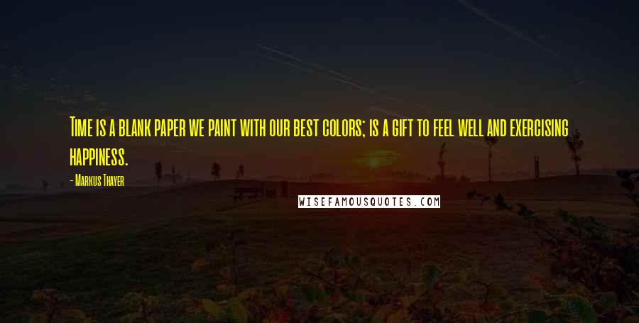 Markus Thayer Quotes: Time is a blank paper we paint with our best colors; is a gift to feel well and exercising happiness.