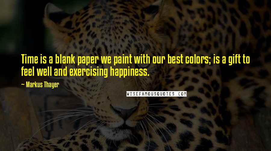 Markus Thayer Quotes: Time is a blank paper we paint with our best colors; is a gift to feel well and exercising happiness.