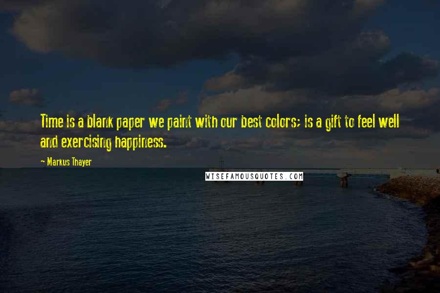 Markus Thayer Quotes: Time is a blank paper we paint with our best colors; is a gift to feel well and exercising happiness.