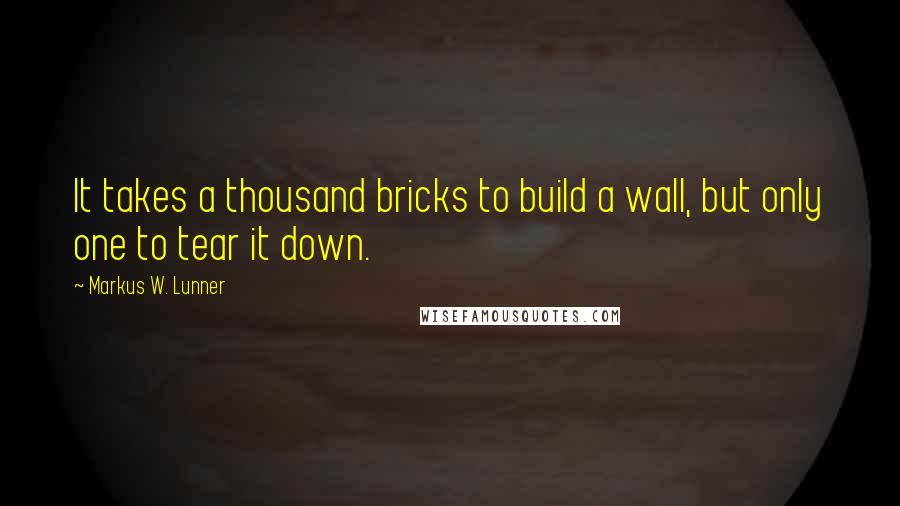 Markus W. Lunner Quotes: It takes a thousand bricks to build a wall, but only one to tear it down.