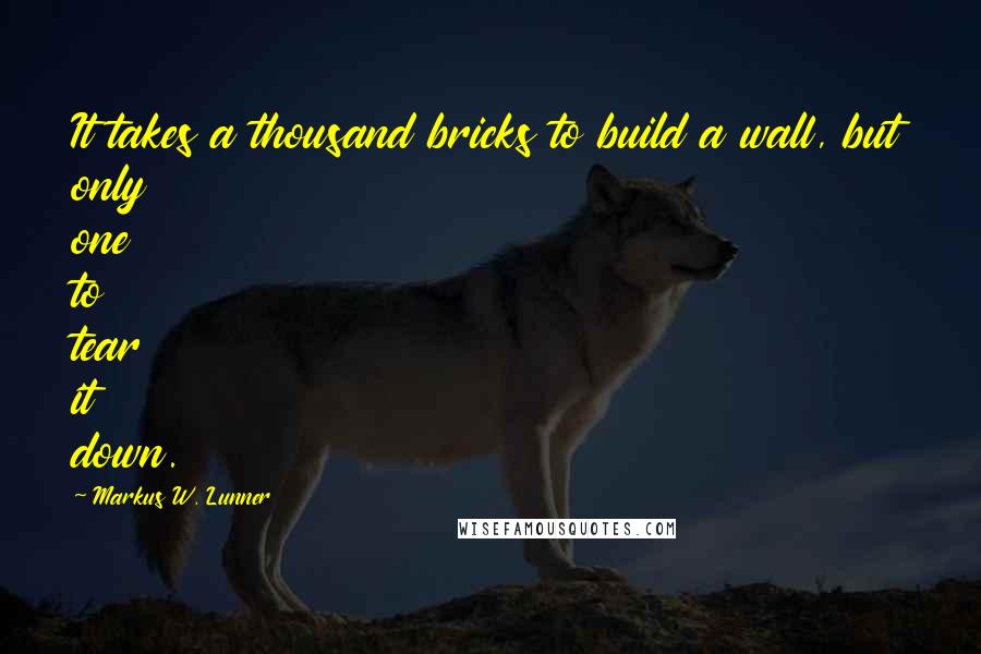 Markus W. Lunner Quotes: It takes a thousand bricks to build a wall, but only one to tear it down.