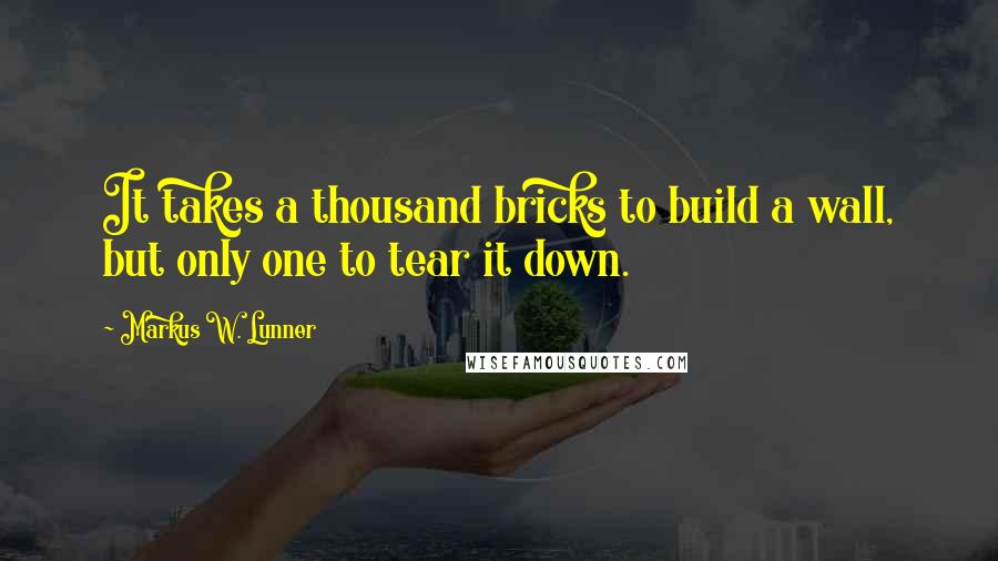Markus W. Lunner Quotes: It takes a thousand bricks to build a wall, but only one to tear it down.