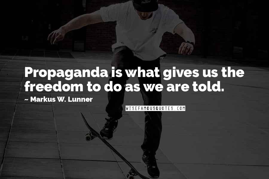 Markus W. Lunner Quotes: Propaganda is what gives us the freedom to do as we are told.