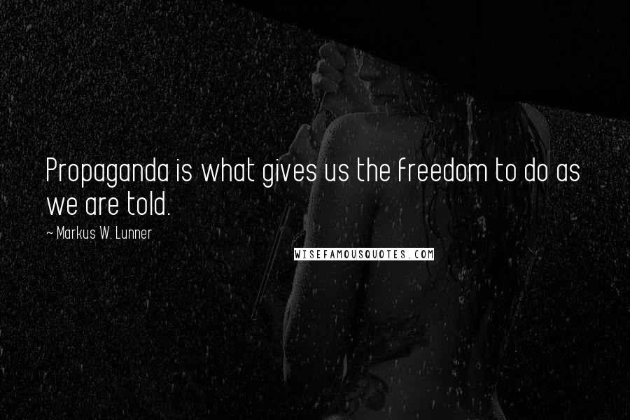 Markus W. Lunner Quotes: Propaganda is what gives us the freedom to do as we are told.