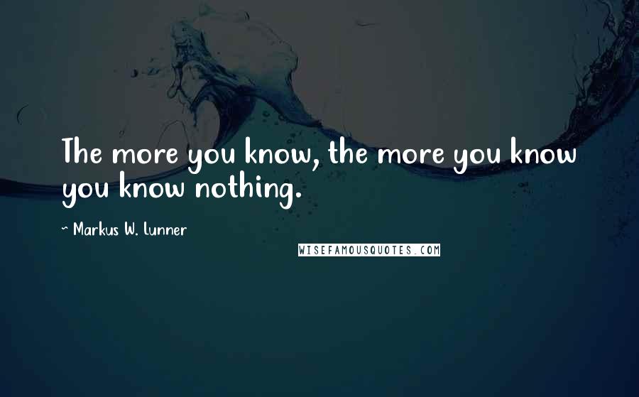 Markus W. Lunner Quotes: The more you know, the more you know you know nothing.