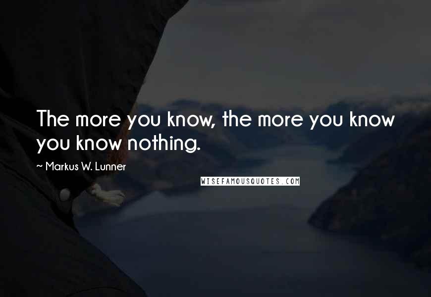 Markus W. Lunner Quotes: The more you know, the more you know you know nothing.