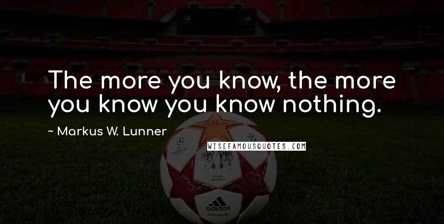 Markus W. Lunner Quotes: The more you know, the more you know you know nothing.