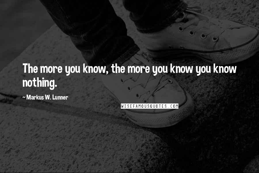 Markus W. Lunner Quotes: The more you know, the more you know you know nothing.