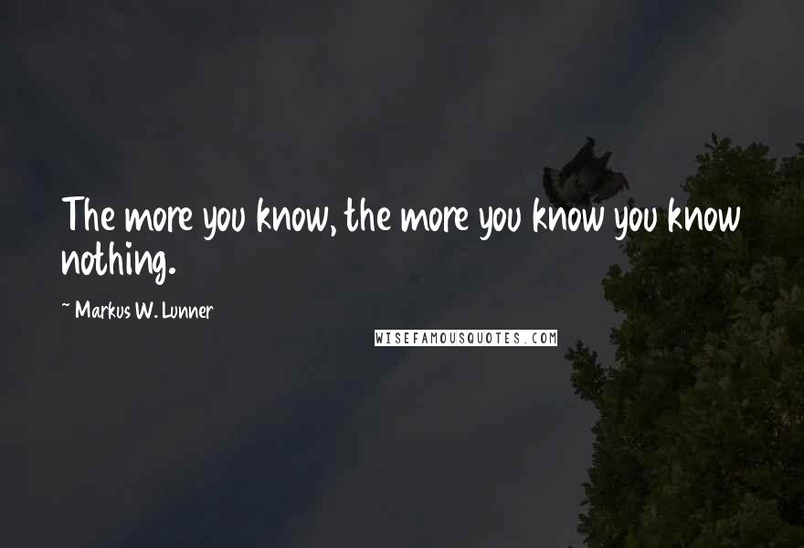 Markus W. Lunner Quotes: The more you know, the more you know you know nothing.