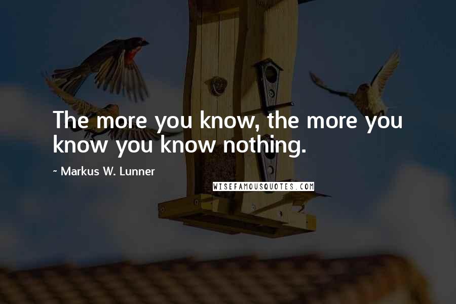 Markus W. Lunner Quotes: The more you know, the more you know you know nothing.