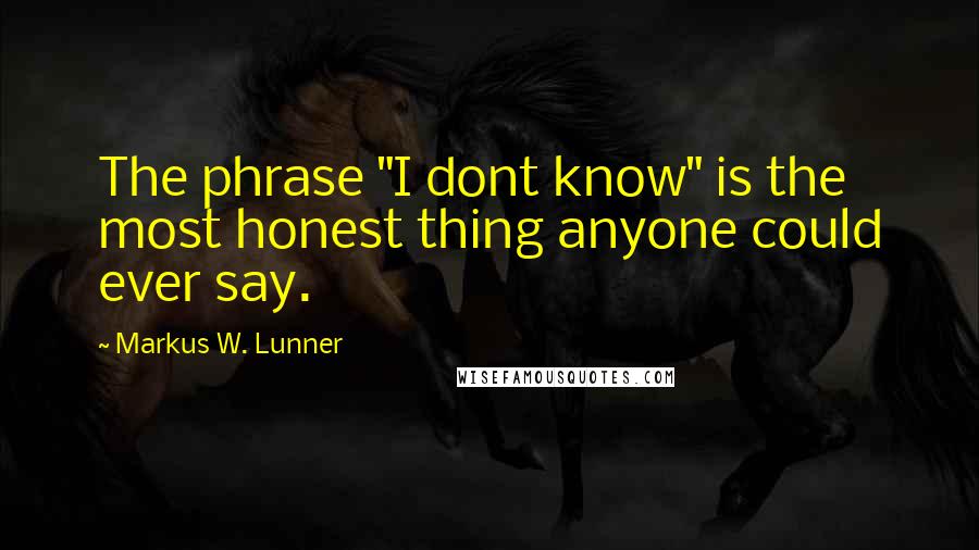 Markus W. Lunner Quotes: The phrase "I dont know" is the most honest thing anyone could ever say.