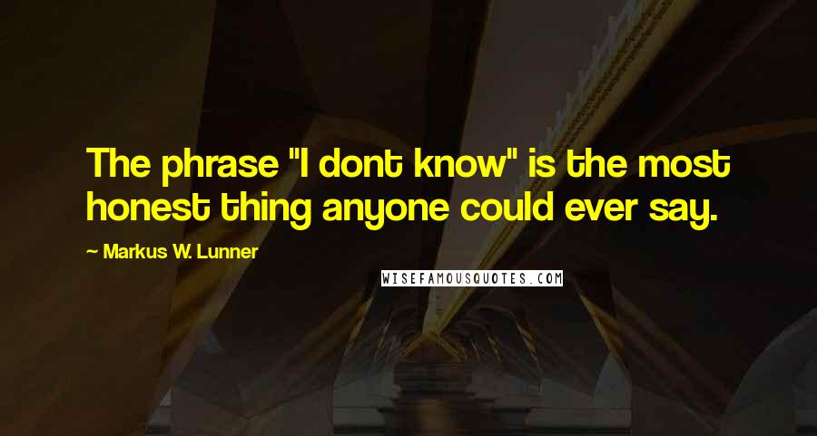 Markus W. Lunner Quotes: The phrase "I dont know" is the most honest thing anyone could ever say.