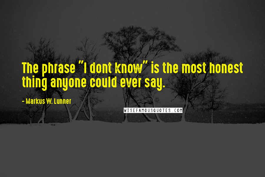 Markus W. Lunner Quotes: The phrase "I dont know" is the most honest thing anyone could ever say.