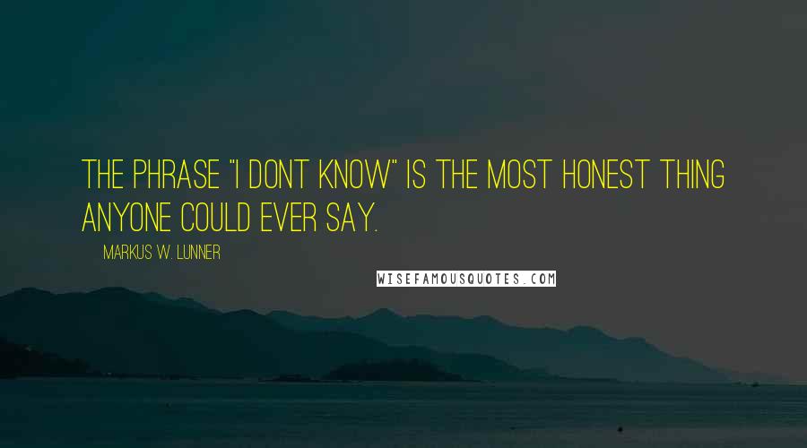 Markus W. Lunner Quotes: The phrase "I dont know" is the most honest thing anyone could ever say.