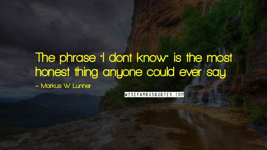 Markus W. Lunner Quotes: The phrase "I dont know" is the most honest thing anyone could ever say.