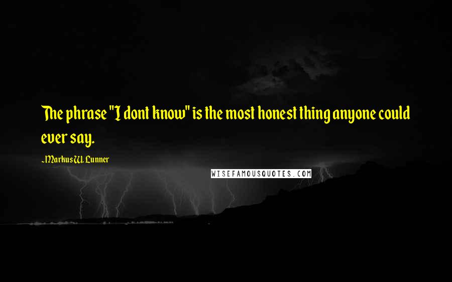 Markus W. Lunner Quotes: The phrase "I dont know" is the most honest thing anyone could ever say.