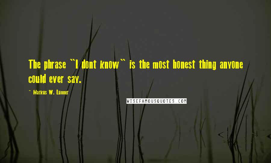 Markus W. Lunner Quotes: The phrase "I dont know" is the most honest thing anyone could ever say.