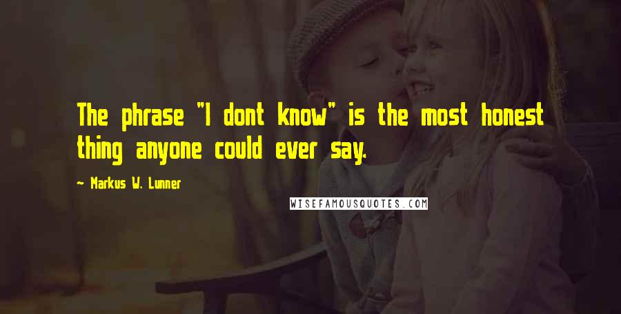 Markus W. Lunner Quotes: The phrase "I dont know" is the most honest thing anyone could ever say.
